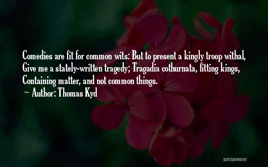 Thomas Kyd Quotes: Comedies Are Fit For Common Wits: But To Present A Kingly Troop Withal, Give Me A Stately-written Tragedy; Tragadia Cothurnata,