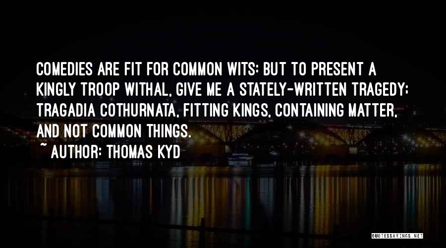 Thomas Kyd Quotes: Comedies Are Fit For Common Wits: But To Present A Kingly Troop Withal, Give Me A Stately-written Tragedy; Tragadia Cothurnata,