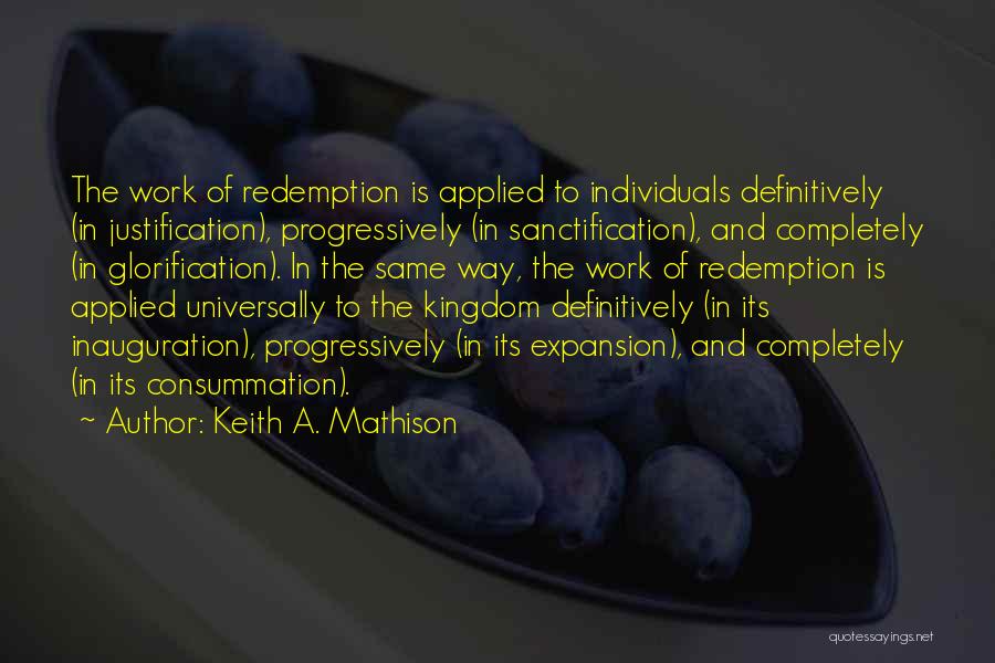 Keith A. Mathison Quotes: The Work Of Redemption Is Applied To Individuals Definitively (in Justification), Progressively (in Sanctification), And Completely (in Glorification). In The