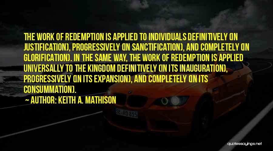 Keith A. Mathison Quotes: The Work Of Redemption Is Applied To Individuals Definitively (in Justification), Progressively (in Sanctification), And Completely (in Glorification). In The