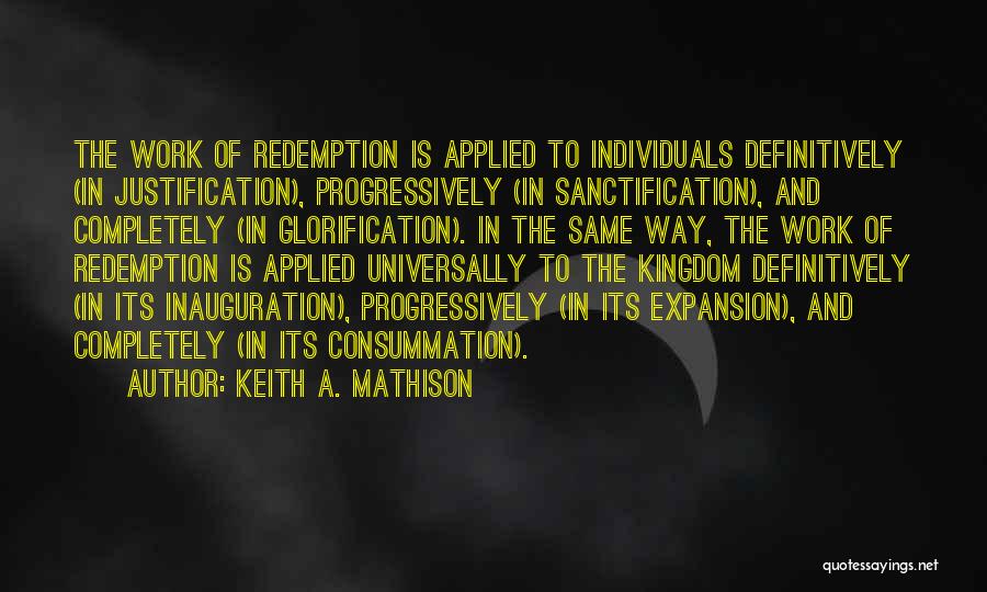 Keith A. Mathison Quotes: The Work Of Redemption Is Applied To Individuals Definitively (in Justification), Progressively (in Sanctification), And Completely (in Glorification). In The