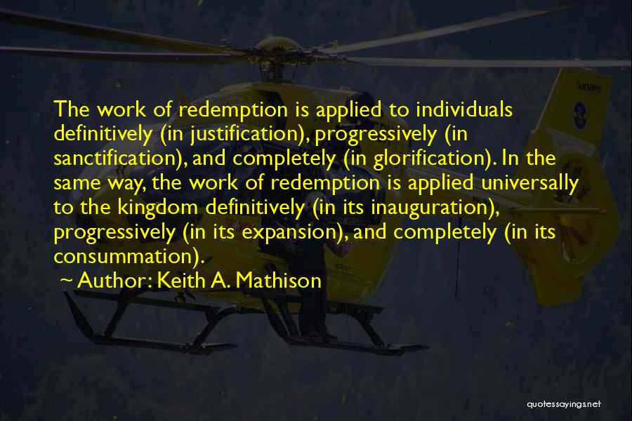 Keith A. Mathison Quotes: The Work Of Redemption Is Applied To Individuals Definitively (in Justification), Progressively (in Sanctification), And Completely (in Glorification). In The