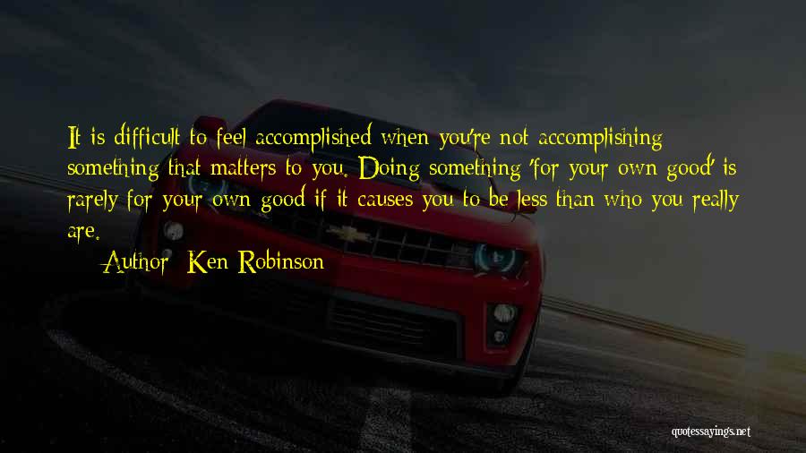 Ken Robinson Quotes: It Is Difficult To Feel Accomplished When You're Not Accomplishing Something That Matters To You. Doing Something 'for Your Own