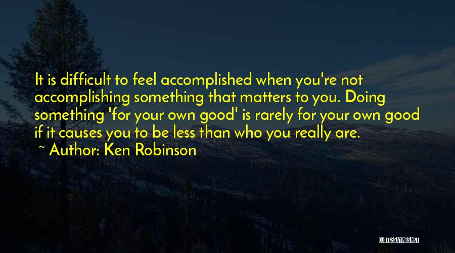 Ken Robinson Quotes: It Is Difficult To Feel Accomplished When You're Not Accomplishing Something That Matters To You. Doing Something 'for Your Own