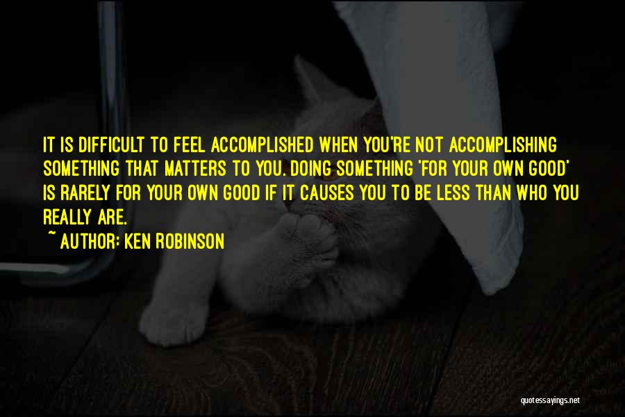 Ken Robinson Quotes: It Is Difficult To Feel Accomplished When You're Not Accomplishing Something That Matters To You. Doing Something 'for Your Own