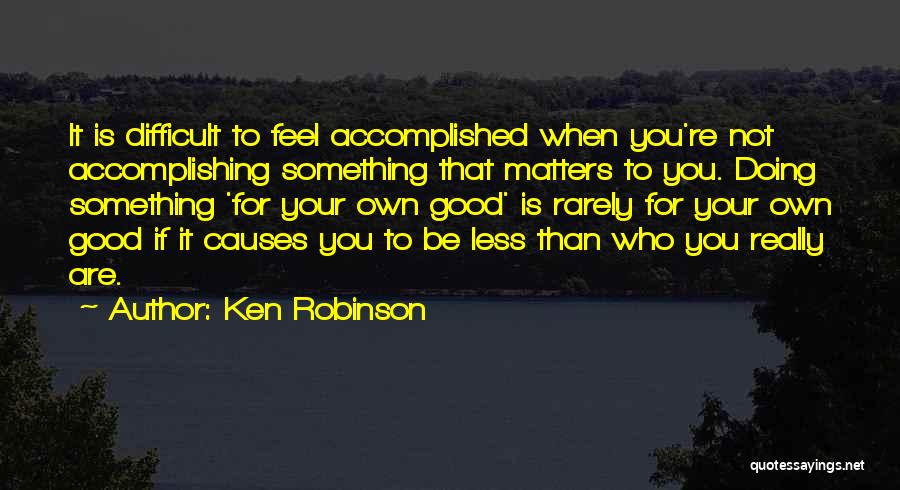Ken Robinson Quotes: It Is Difficult To Feel Accomplished When You're Not Accomplishing Something That Matters To You. Doing Something 'for Your Own