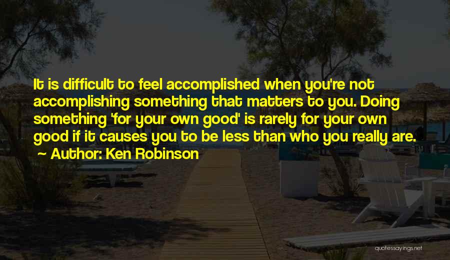 Ken Robinson Quotes: It Is Difficult To Feel Accomplished When You're Not Accomplishing Something That Matters To You. Doing Something 'for Your Own