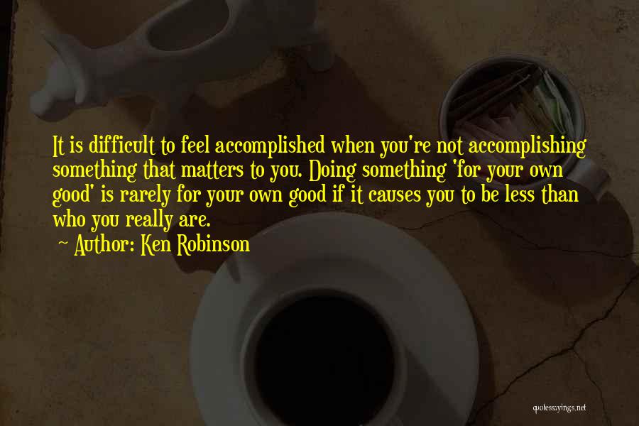 Ken Robinson Quotes: It Is Difficult To Feel Accomplished When You're Not Accomplishing Something That Matters To You. Doing Something 'for Your Own