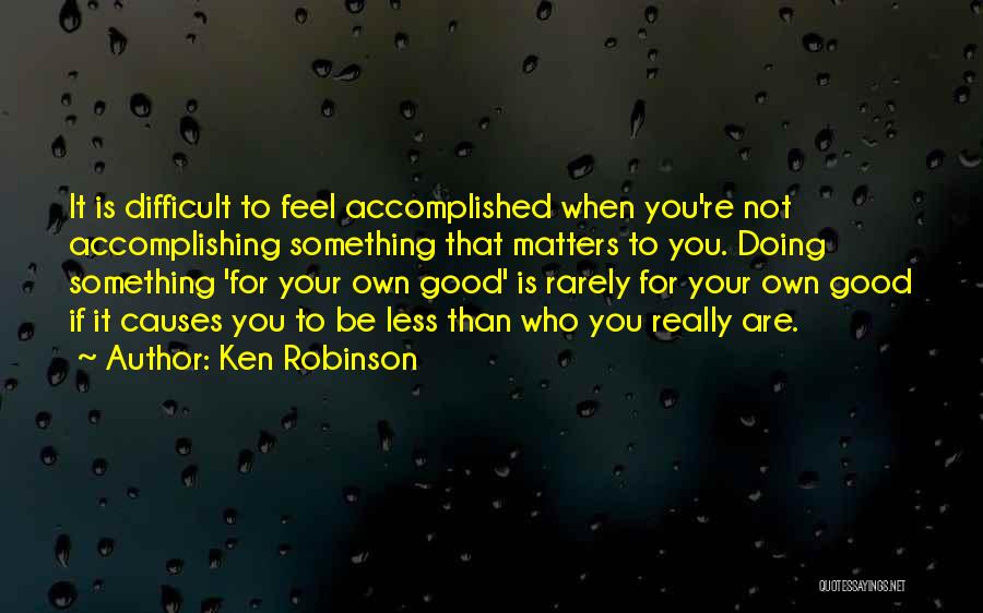 Ken Robinson Quotes: It Is Difficult To Feel Accomplished When You're Not Accomplishing Something That Matters To You. Doing Something 'for Your Own