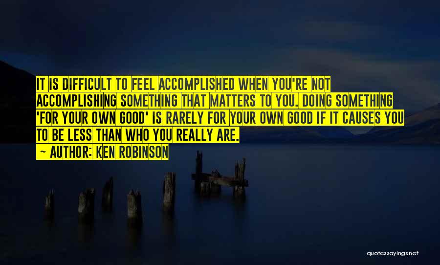 Ken Robinson Quotes: It Is Difficult To Feel Accomplished When You're Not Accomplishing Something That Matters To You. Doing Something 'for Your Own