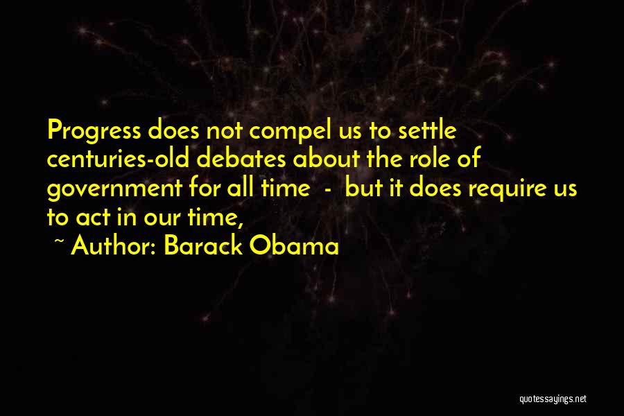 Barack Obama Quotes: Progress Does Not Compel Us To Settle Centuries-old Debates About The Role Of Government For All Time - But It