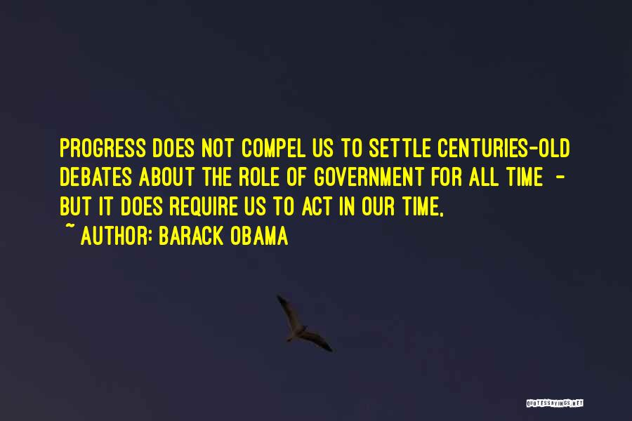 Barack Obama Quotes: Progress Does Not Compel Us To Settle Centuries-old Debates About The Role Of Government For All Time - But It