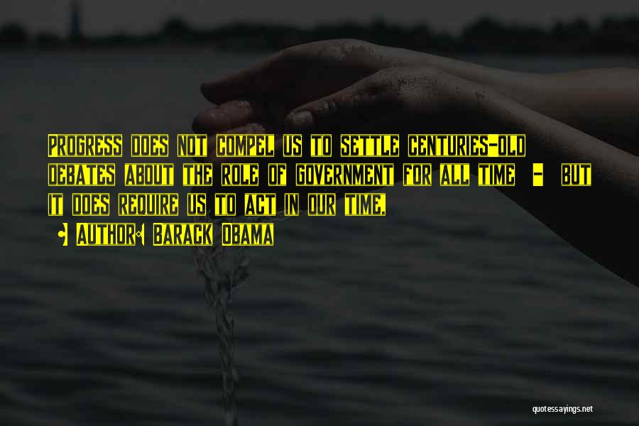 Barack Obama Quotes: Progress Does Not Compel Us To Settle Centuries-old Debates About The Role Of Government For All Time - But It