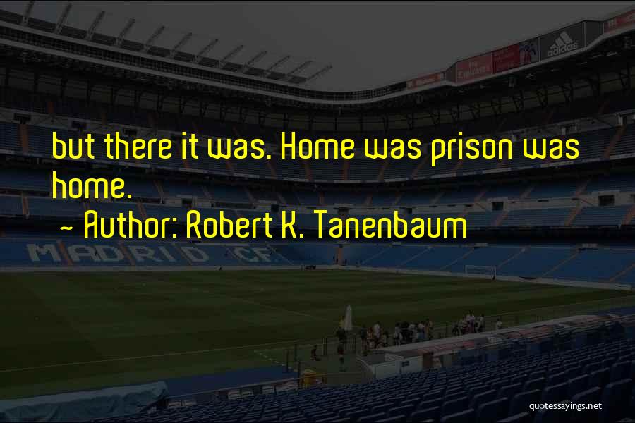 Robert K. Tanenbaum Quotes: But There It Was. Home Was Prison Was Home.