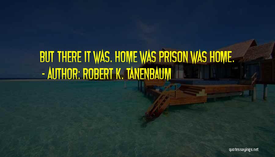 Robert K. Tanenbaum Quotes: But There It Was. Home Was Prison Was Home.