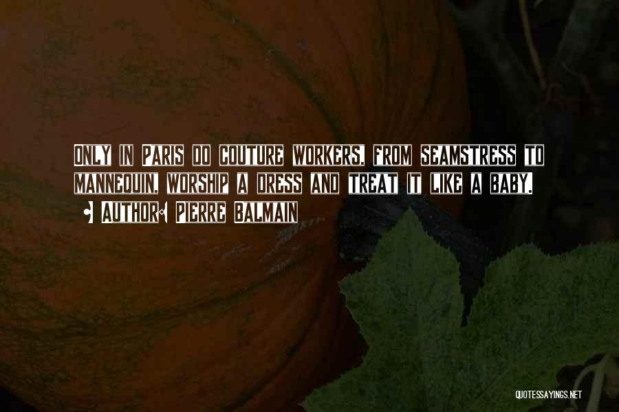 Pierre Balmain Quotes: Only In Paris Do Couture Workers, From Seamstress To Mannequin, Worship A Dress And Treat It Like A Baby.