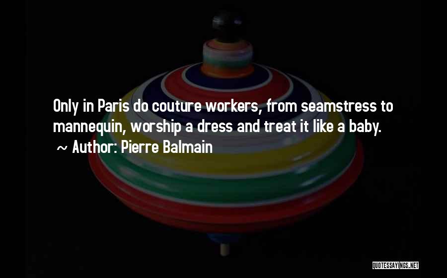 Pierre Balmain Quotes: Only In Paris Do Couture Workers, From Seamstress To Mannequin, Worship A Dress And Treat It Like A Baby.