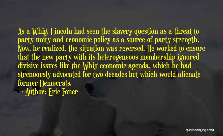 Eric Foner Quotes: As A Whig, Lincoln Had Seen The Slavery Question As A Threat To Party Unity And Economic Policy As A