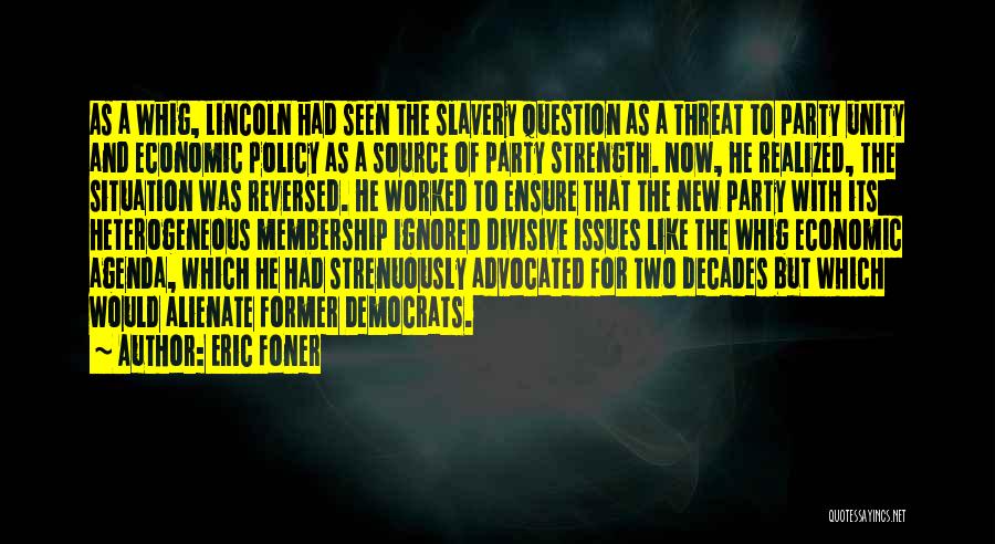Eric Foner Quotes: As A Whig, Lincoln Had Seen The Slavery Question As A Threat To Party Unity And Economic Policy As A
