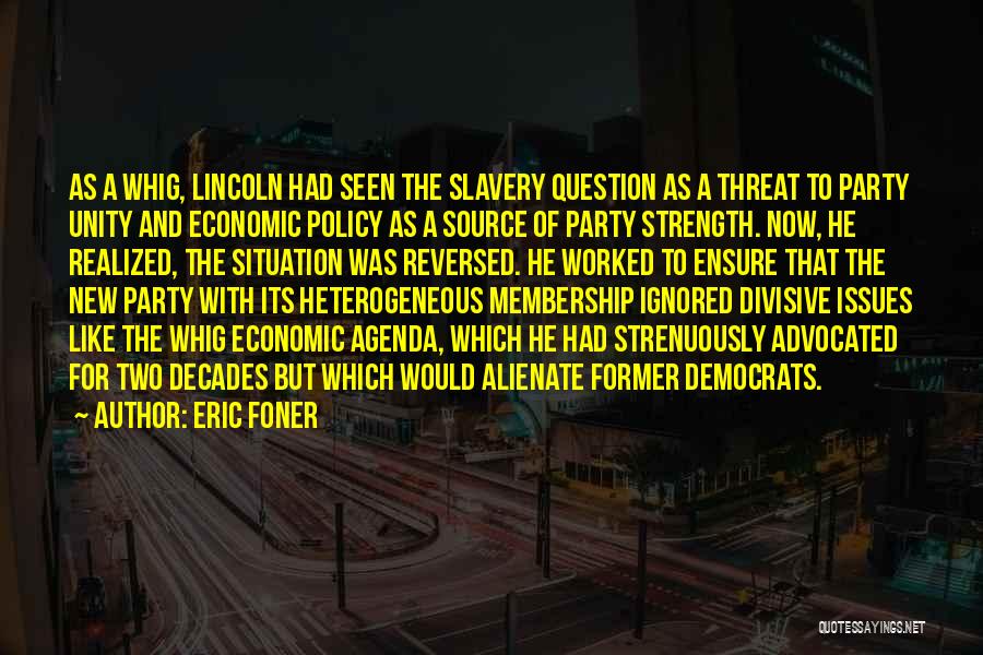 Eric Foner Quotes: As A Whig, Lincoln Had Seen The Slavery Question As A Threat To Party Unity And Economic Policy As A