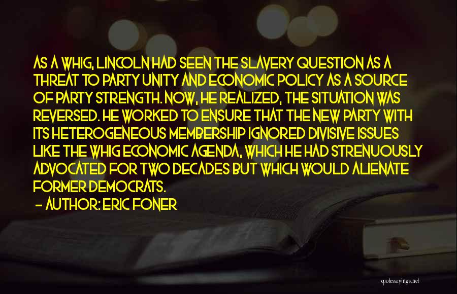 Eric Foner Quotes: As A Whig, Lincoln Had Seen The Slavery Question As A Threat To Party Unity And Economic Policy As A