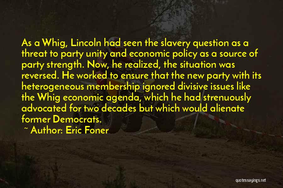 Eric Foner Quotes: As A Whig, Lincoln Had Seen The Slavery Question As A Threat To Party Unity And Economic Policy As A