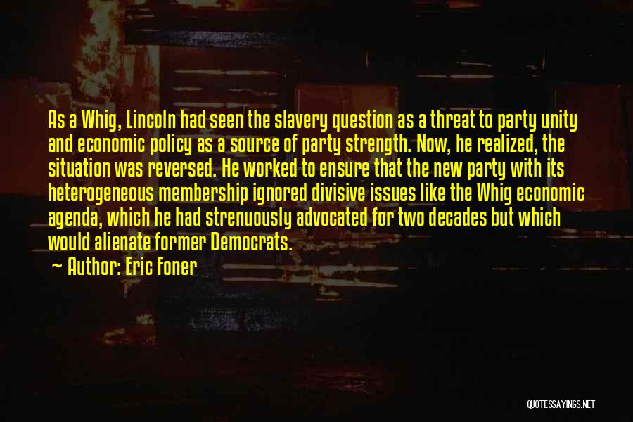 Eric Foner Quotes: As A Whig, Lincoln Had Seen The Slavery Question As A Threat To Party Unity And Economic Policy As A