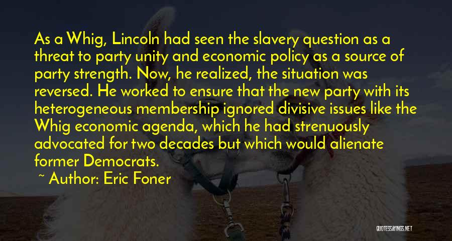 Eric Foner Quotes: As A Whig, Lincoln Had Seen The Slavery Question As A Threat To Party Unity And Economic Policy As A