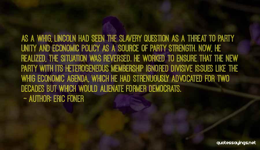 Eric Foner Quotes: As A Whig, Lincoln Had Seen The Slavery Question As A Threat To Party Unity And Economic Policy As A