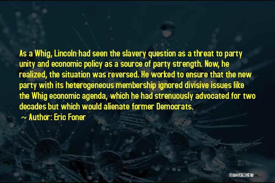 Eric Foner Quotes: As A Whig, Lincoln Had Seen The Slavery Question As A Threat To Party Unity And Economic Policy As A