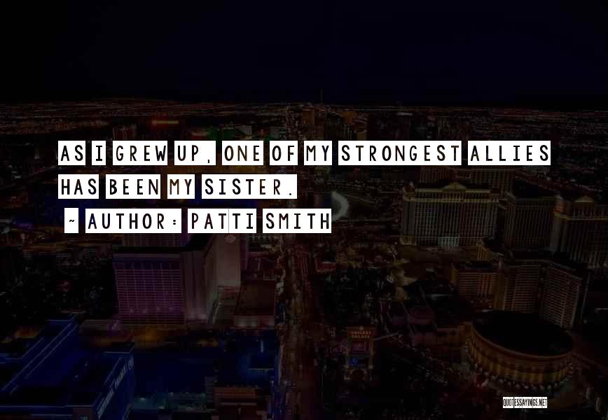 Patti Smith Quotes: As I Grew Up, One Of My Strongest Allies Has Been My Sister.