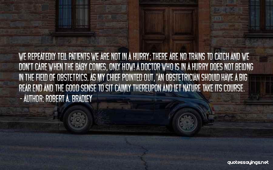 Robert A. Bradley Quotes: We Repeatedly Tell Patients We Are Not In A Hurry; There Are No Trains To Catch And We Don't Care