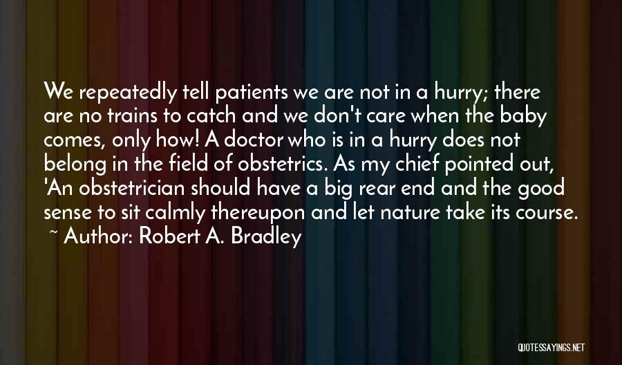 Robert A. Bradley Quotes: We Repeatedly Tell Patients We Are Not In A Hurry; There Are No Trains To Catch And We Don't Care