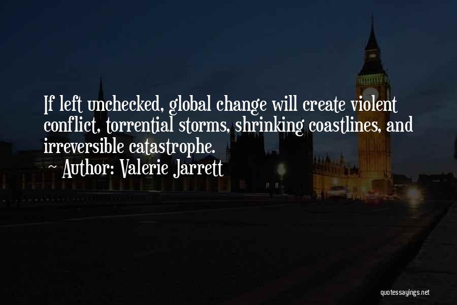 Valerie Jarrett Quotes: If Left Unchecked, Global Change Will Create Violent Conflict, Torrential Storms, Shrinking Coastlines, And Irreversible Catastrophe.