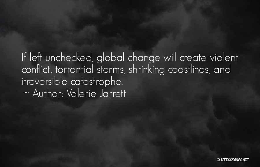 Valerie Jarrett Quotes: If Left Unchecked, Global Change Will Create Violent Conflict, Torrential Storms, Shrinking Coastlines, And Irreversible Catastrophe.