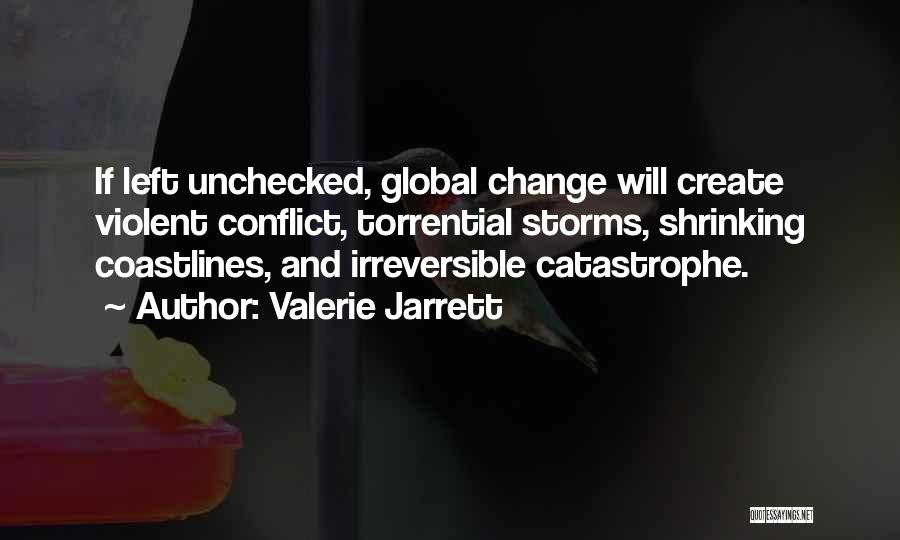 Valerie Jarrett Quotes: If Left Unchecked, Global Change Will Create Violent Conflict, Torrential Storms, Shrinking Coastlines, And Irreversible Catastrophe.