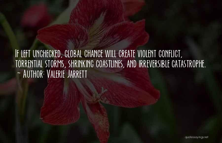 Valerie Jarrett Quotes: If Left Unchecked, Global Change Will Create Violent Conflict, Torrential Storms, Shrinking Coastlines, And Irreversible Catastrophe.