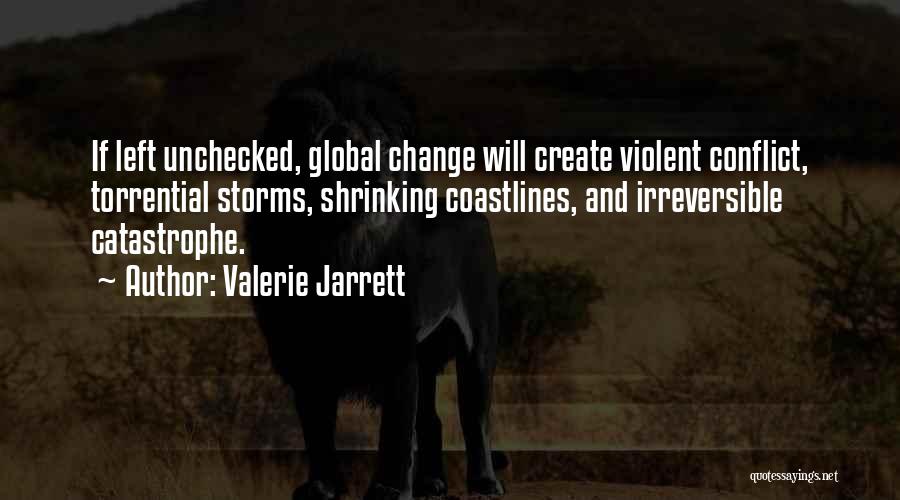 Valerie Jarrett Quotes: If Left Unchecked, Global Change Will Create Violent Conflict, Torrential Storms, Shrinking Coastlines, And Irreversible Catastrophe.