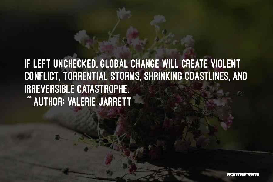 Valerie Jarrett Quotes: If Left Unchecked, Global Change Will Create Violent Conflict, Torrential Storms, Shrinking Coastlines, And Irreversible Catastrophe.