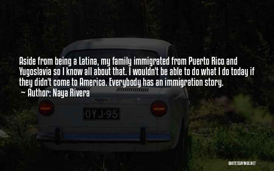 Naya Rivera Quotes: Aside From Being A Latina, My Family Immigrated From Puerto Rico And Yugoslavia So I Know All About That. I