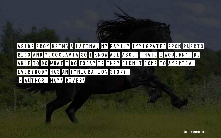 Naya Rivera Quotes: Aside From Being A Latina, My Family Immigrated From Puerto Rico And Yugoslavia So I Know All About That. I