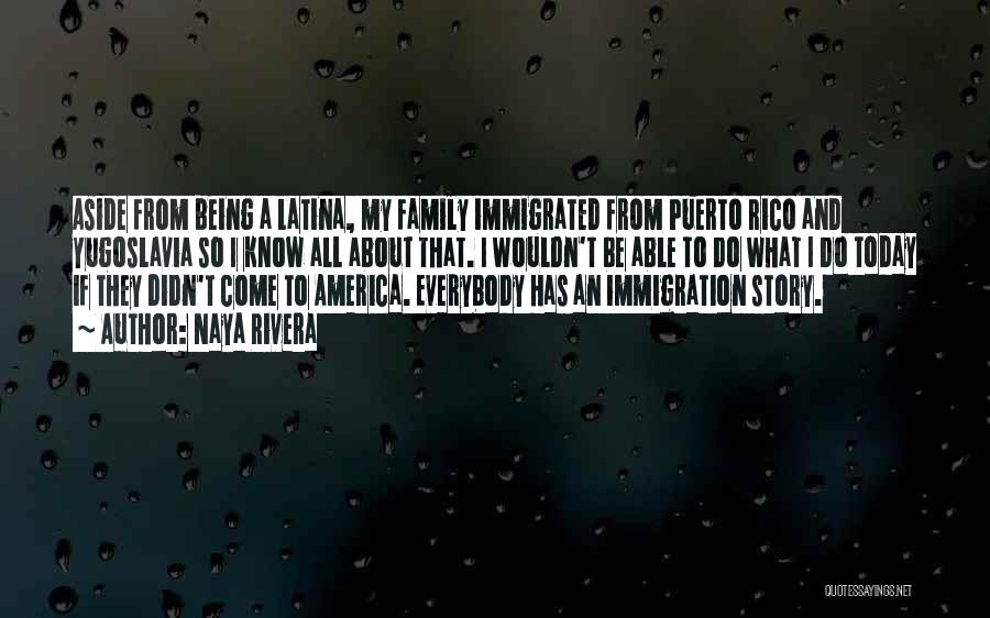 Naya Rivera Quotes: Aside From Being A Latina, My Family Immigrated From Puerto Rico And Yugoslavia So I Know All About That. I