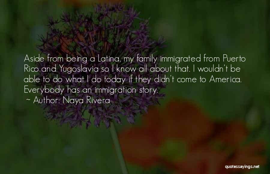 Naya Rivera Quotes: Aside From Being A Latina, My Family Immigrated From Puerto Rico And Yugoslavia So I Know All About That. I