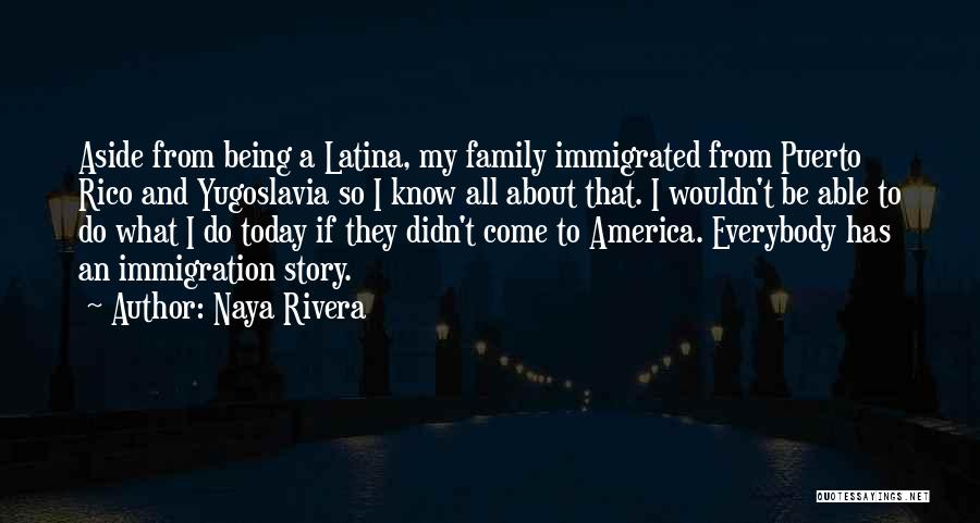 Naya Rivera Quotes: Aside From Being A Latina, My Family Immigrated From Puerto Rico And Yugoslavia So I Know All About That. I