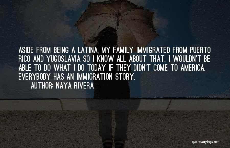 Naya Rivera Quotes: Aside From Being A Latina, My Family Immigrated From Puerto Rico And Yugoslavia So I Know All About That. I