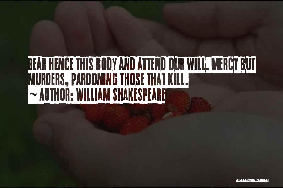 William Shakespeare Quotes: Bear Hence This Body And Attend Our Will. Mercy But Murders, Pardoning Those That Kill.