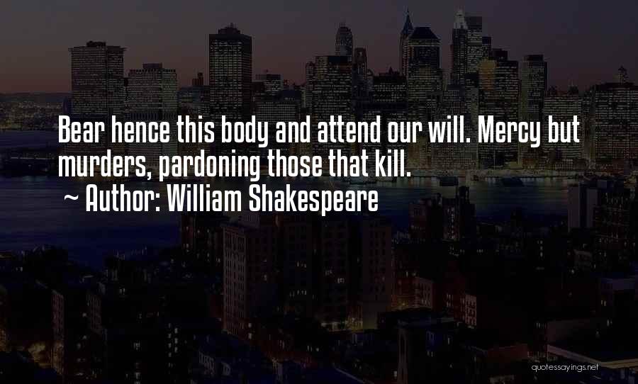 William Shakespeare Quotes: Bear Hence This Body And Attend Our Will. Mercy But Murders, Pardoning Those That Kill.