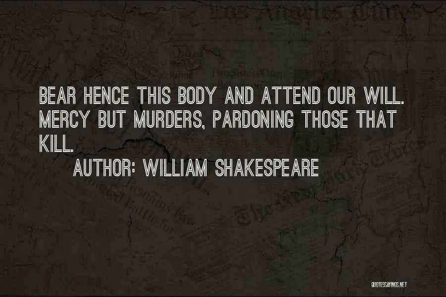 William Shakespeare Quotes: Bear Hence This Body And Attend Our Will. Mercy But Murders, Pardoning Those That Kill.