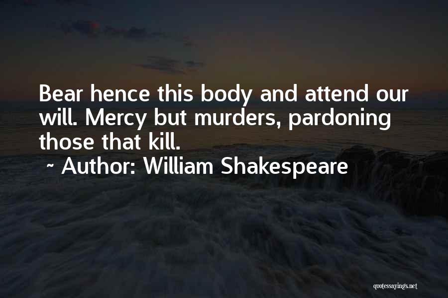 William Shakespeare Quotes: Bear Hence This Body And Attend Our Will. Mercy But Murders, Pardoning Those That Kill.