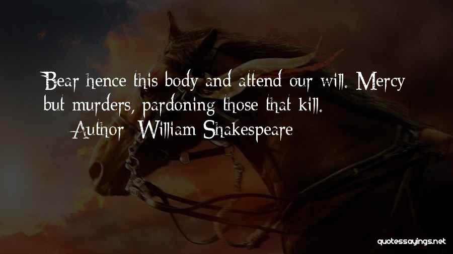 William Shakespeare Quotes: Bear Hence This Body And Attend Our Will. Mercy But Murders, Pardoning Those That Kill.